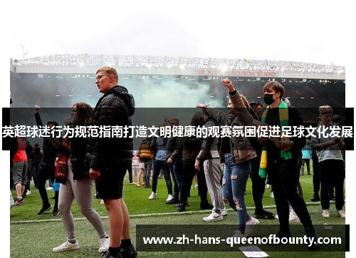英超球迷行为规范指南打造文明健康的观赛氛围促进足球文化发展