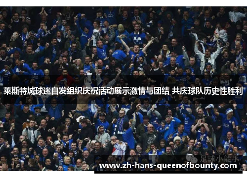 莱斯特城球迷自发组织庆祝活动展示激情与团结 共庆球队历史性胜利 莱斯特城球迷自发组织庆祝活动展示激情与团结 共庆球队历史性胜利