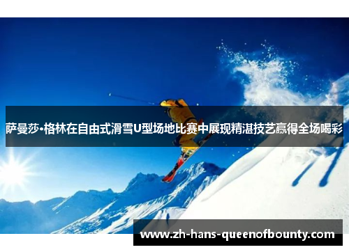萨曼莎·格林在自由式滑雪U型场地比赛中展现精湛技艺赢得全场喝彩