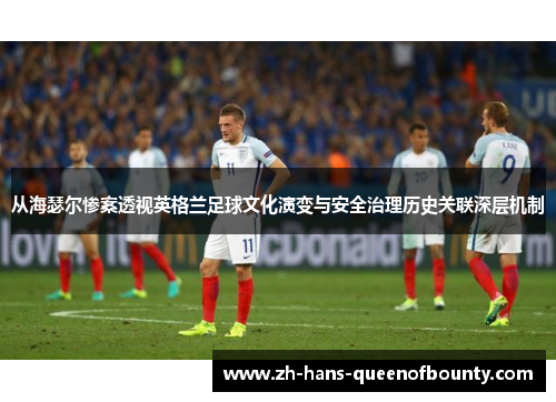 从海瑟尔惨案透视英格兰足球文化演变与安全治理历史关联深层机制 从海瑟尔惨案透视英格兰足球文化演变与安全治理历史关联深层机制