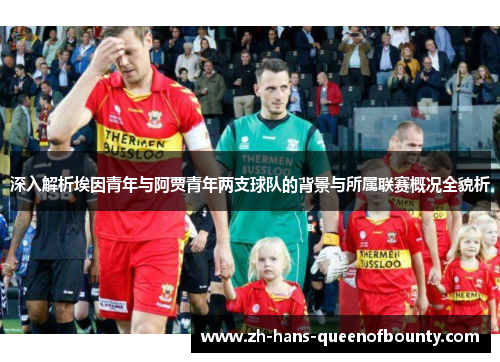 深入解析埃因青年与阿贾青年两支球队的背景与所属联赛概况全貌析