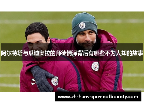阿尔特塔与瓜迪奥拉的师徒情深背后有哪些不为人知的故事