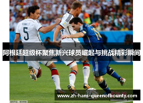 阿根廷超级杯聚焦新兴球员崛起与挑战精彩瞬间