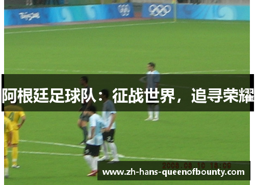 阿根廷足球队:征战世界,追寻荣耀 阿根廷足球队:征战世界,追寻荣耀