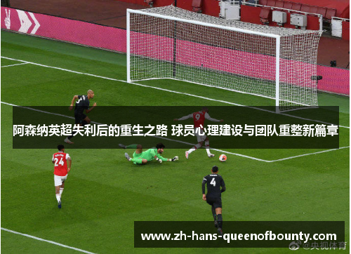 阿森纳英超失利后的重生之路 球员心理建设与团队重整新篇章 阿森纳英超失利后的重生之路 球员心理建设与团队重整新篇章