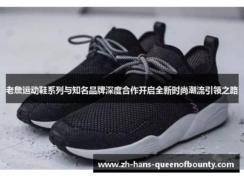老詹运动鞋系列与知名品牌深度合作开启全新时尚潮流引领之路