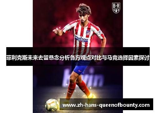 菲利克斯未来去留悬念分析各方观点对比与马竞选择因素探讨