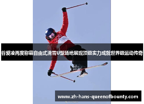 谷爱凌再度称霸自由式滑雪U型场地展现顶级实力成就世界级运动传奇 谷爱凌再度称霸自由式滑雪U型场地展现顶级实力成就世界级运动传奇