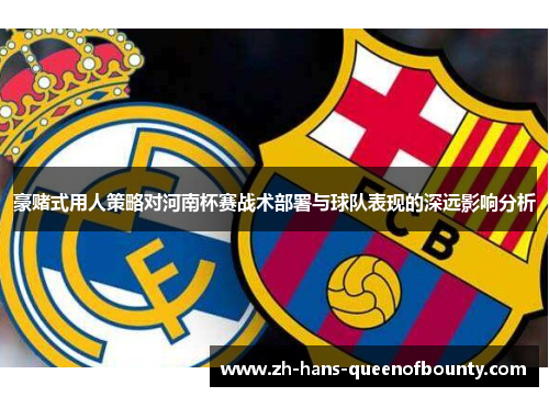 豪赌式用人策略对河南杯赛战术部署与球队表现的深远影响分析 豪赌式用人策略对河南杯赛战术部署与球队表现的深远影响分析