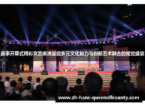 赛事开幕式精彩文艺表演呈现多元文化魅力与创新艺术融合的视觉盛宴 赛事开幕式精彩文艺表演呈现多元文化魅力与创新艺术融合的视觉盛宴