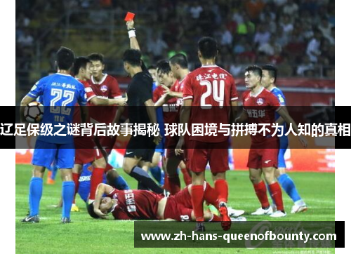 辽足保级之谜背后故事揭秘 球队困境与拼搏不为人知的真相 辽足保级之谜背后故事揭秘 球队困境与拼搏不为人知的真相