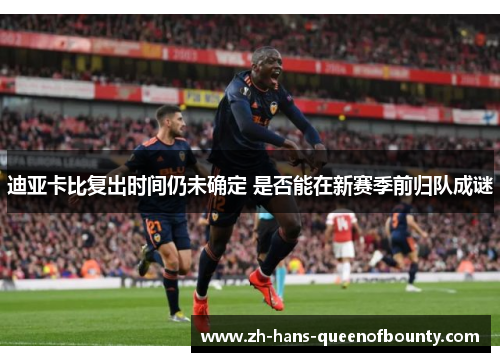 迪亚卡比复出时间仍未确定 是否能在新赛季前归队成谜 迪亚卡比复出时间仍未确定 是否能在新赛季前归队成谜
