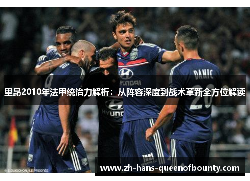 里昂2010年法甲统治力解析:从阵容深度到战术革新全方位解读 里昂2010年法甲统治力解析:从阵容深度到战术革新全方位解读