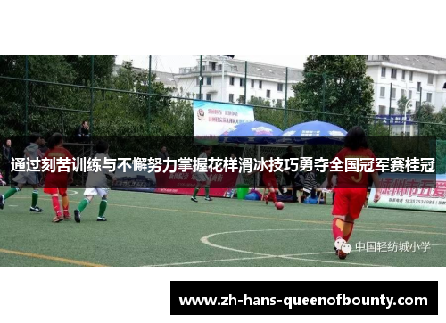 通过刻苦训练与不懈努力掌握花样滑冰技巧勇夺全国冠军赛桂冠 通过刻苦训练与不懈努力掌握花样滑冰技巧勇夺全国冠军赛桂冠