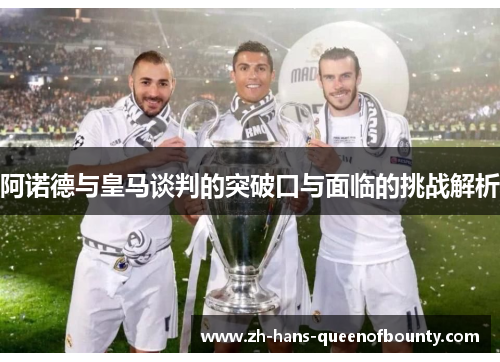 阿诺德与皇马谈判的突破口与面临的挑战解析