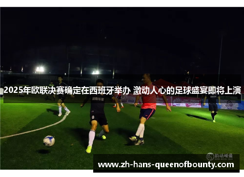 2025年欧联决赛确定在西班牙举办 激动人心的足球盛宴即将上演