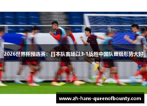 2026世界杯预选赛：日本队客场以3-1战胜中国队晋级形势大好