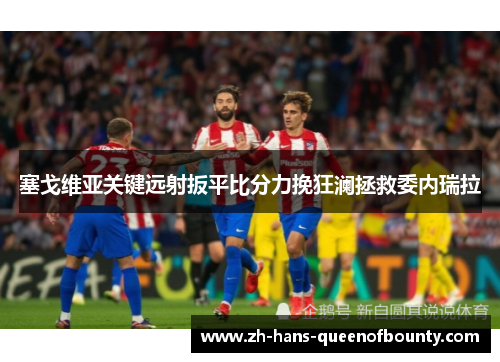 塞戈维亚关键远射扳平比分力挽狂澜拯救委内瑞拉