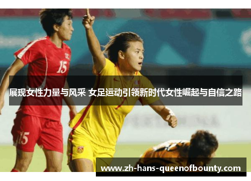 展现女性力量与风采 女足运动引领新时代女性崛起与自信之路