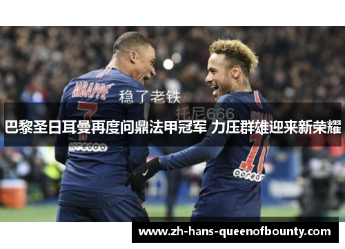 巴黎圣日耳曼再度问鼎法甲冠军 力压群雄迎来新荣耀