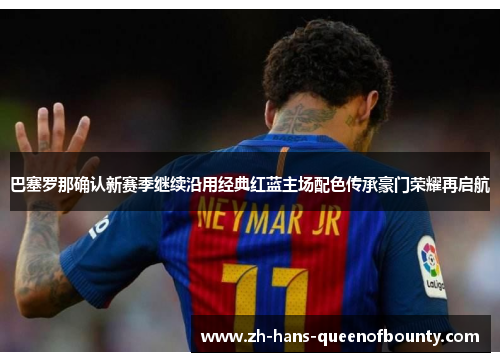 巴塞罗那确认新赛季继续沿用经典红蓝主场配色传承豪门荣耀再启航