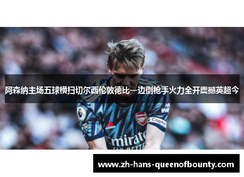 阿森纳主场五球横扫切尔西伦敦德比一边倒枪手火力全开震撼英超今
