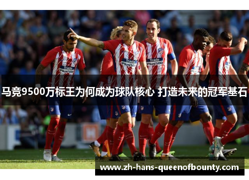 马竞9500万标王为何成为球队核心 打造未来的冠军基石