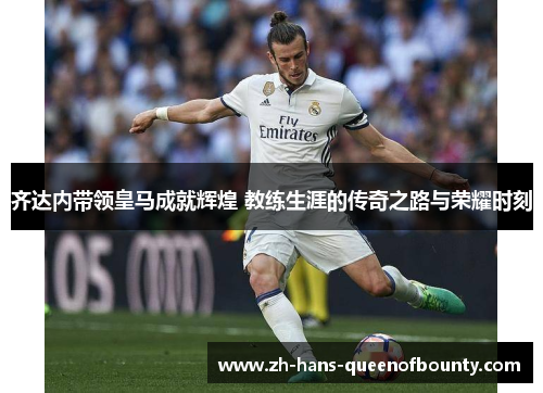 齐达内带领皇马成就辉煌 教练生涯的传奇之路与荣耀时刻