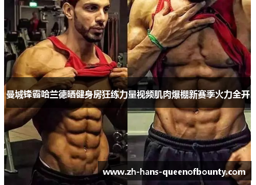 曼城锋霸哈兰德晒健身房狂练力量视频肌肉爆棚新赛季火力全开