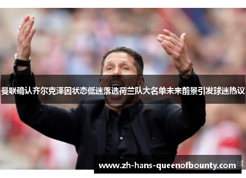曼联确认齐尔克泽因状态低迷落选荷兰队大名单未来前景引发球迷热议