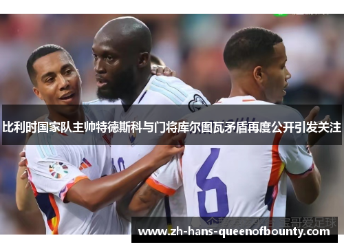 比利时国家队主帅特德斯科与门将库尔图瓦矛盾再度公开引发关注