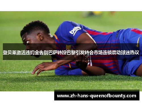 登贝莱激活违约金告别巴萨转投巴黎引发转会市场连锁震动球迷热议 登贝莱激活违约金告别巴萨转投巴黎引发转会市场连锁震动球迷热议