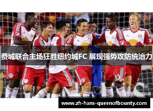 费城联合主场狂胜纽约城FC 展现强势攻防统治力 费城联合主场狂胜纽约城FC 展现强势攻防统治力