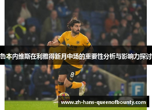 鲁本内维斯在利雅得新月中场的重要性分析与影响力探讨 鲁本内维斯在利雅得新月中场的重要性分析与影响力探讨