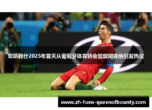 哲凯赖什2025年夏天从葡萄牙体育转会加盟阿森纳引发热议 哲凯赖什2025年夏天从葡萄牙体育转会加盟阿森纳引发热议